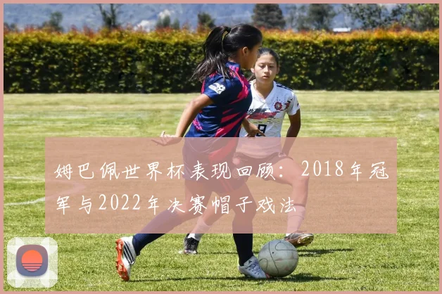 姆巴佩世界杯表现回顾：2018年冠军与2022年决赛帽子戏法