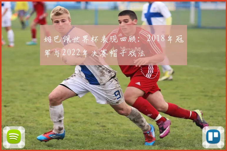 姆巴佩世界杯表现回顾:2018年冠军与2022年决赛帽子戏法