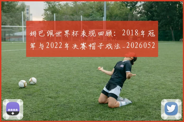 姆巴佩世界杯表现回顾:2018年冠军与2022年决赛帽子戏法_20260522160534